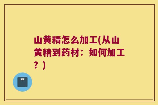 山黄精怎么加工(从山黄精到药材:如何加工?) 山黄精怎么加工(从山黄精到药材:如何加工?)