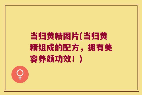当归黄精图片(当归黄精组成的配方,拥有美容养颜功效!) 当归黄精图片(当归黄精组成的配方,拥有美容养颜功效!)