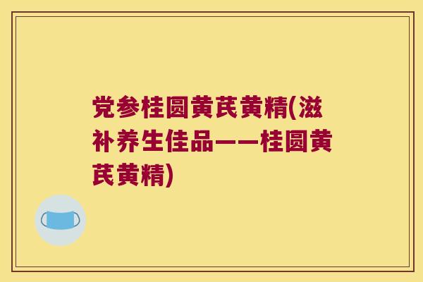 党参桂圆黄芪黄精(滋补养生佳品——桂圆黄芪黄精)