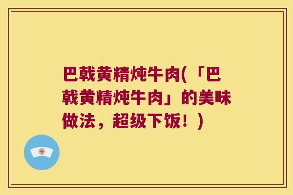 巴戟黄精炖牛肉(「巴戟黄精炖牛肉」的美味做法，超级下饭！)
