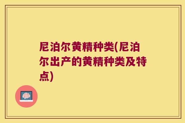 尼泊尔黄精种类(尼泊尔出产的黄精种类及特点) 尼泊尔黄精种类(尼泊尔出产的黄精种类及特点)