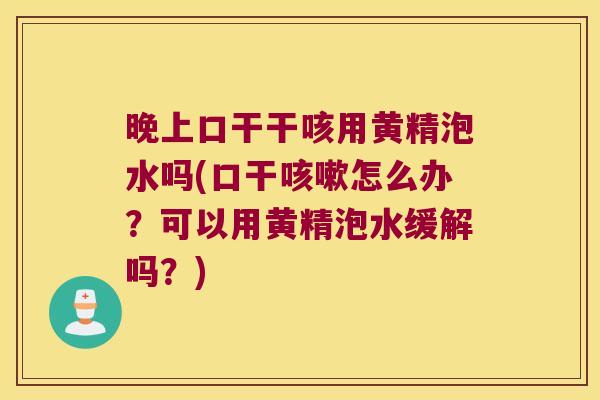 晚上口干干咳用黄精泡水吗(口干怎么办？可以用黄精泡水缓解吗？)