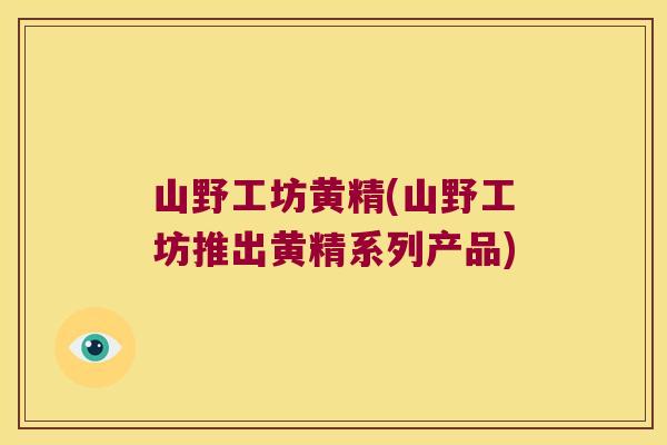 山野工坊黄精(山野工坊推出黄精系列产品)