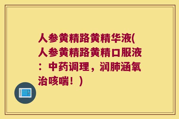 人参黄精路黄精华液(人参黄精路黄精口服液：调理，润涵氧咳喘！)