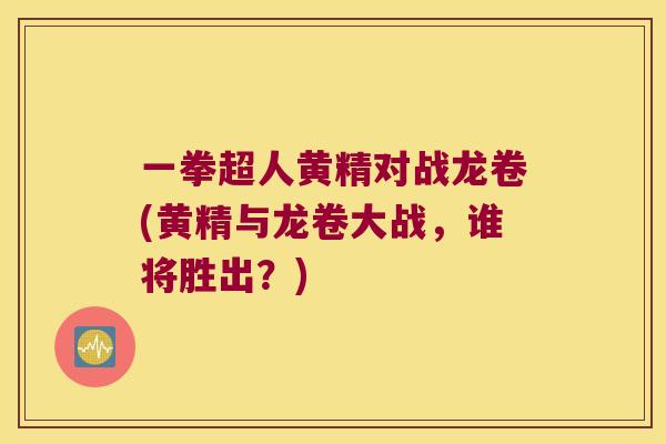一拳超人黄精对战龙卷(黄精与龙卷大战，谁将胜出？)