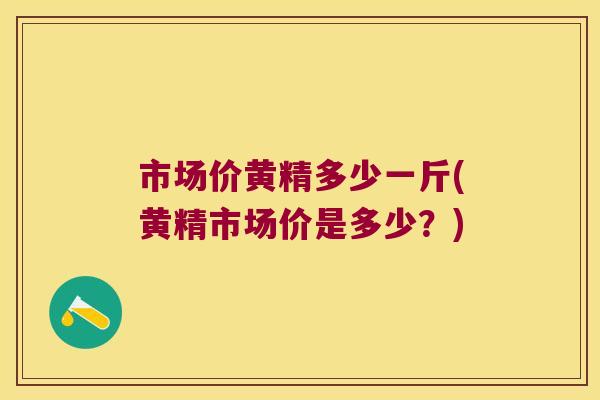 市场价黄精多少一斤(黄精市场价是多少？)