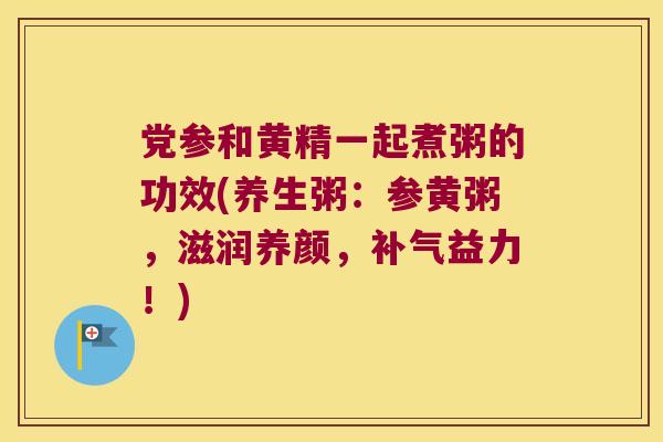 党参和黄精一起煮粥的功效(养生粥:参黄粥,滋润养颜,益力!) 党参和黄精一起煮粥的功效(养生粥:参黄粥,滋润养颜,益力!)