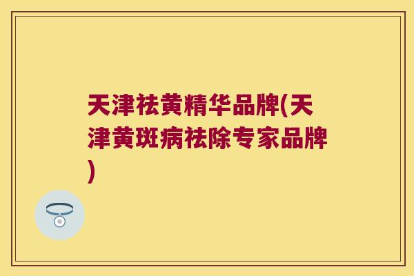 天津祛黄精华品牌(天津黄斑祛除专家品牌)