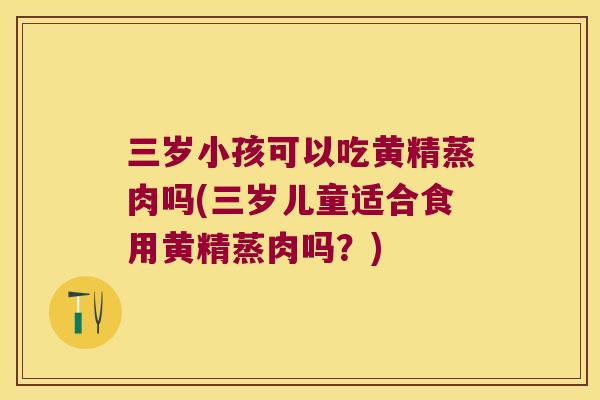 三岁小孩可以吃黄精蒸肉吗(三岁儿童适合食用黄精蒸肉吗？)