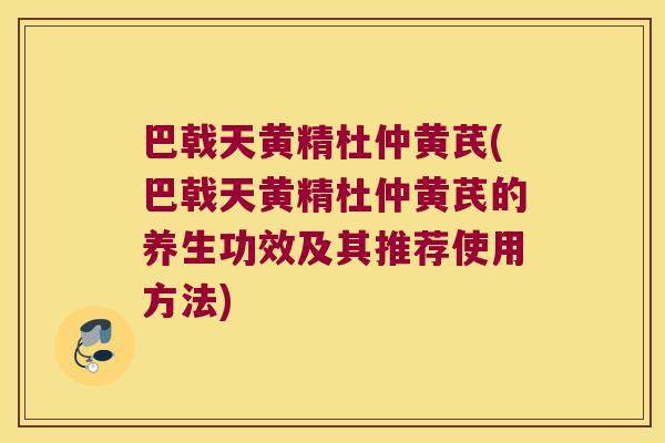 巴戟天黄精杜仲黄芪(巴戟天黄精杜仲黄芪的养生功效及其推荐使用方法) 巴戟天黄精杜仲黄芪(巴戟天黄精杜仲黄芪的养生功效及其推荐使用方法)