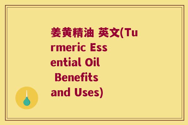 姜黄精油 英文(Turmeric Essential Oil Benefits and Uses) 姜黄精油 英文(Turmeric Essential Oil Benefits and Uses)