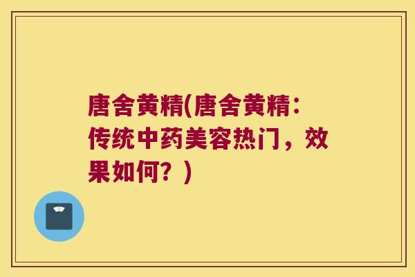 唐舍黄精(唐舍黄精:传统美容热门,效果如何?) 唐舍黄精(唐舍黄精:传统美容热门,效果如何?)