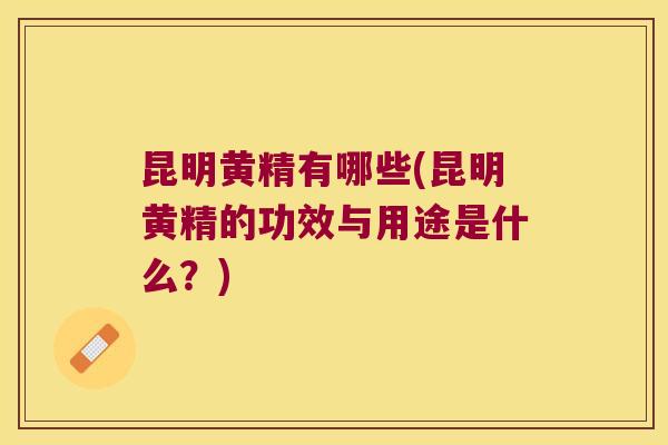 昆明黄精有哪些(昆明黄精的功效与用途是什么?) 昆明黄精有哪些(昆明黄精的功效与用途是什么?)