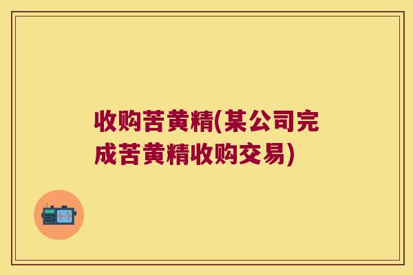 收购苦黄精(某公司完成苦黄精收购交易)