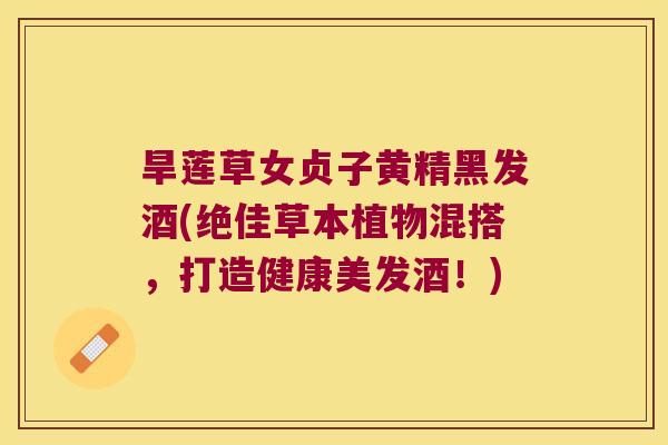 旱莲草女贞子黄精黑发酒(绝佳草本植物混搭，打造健康美发酒！)