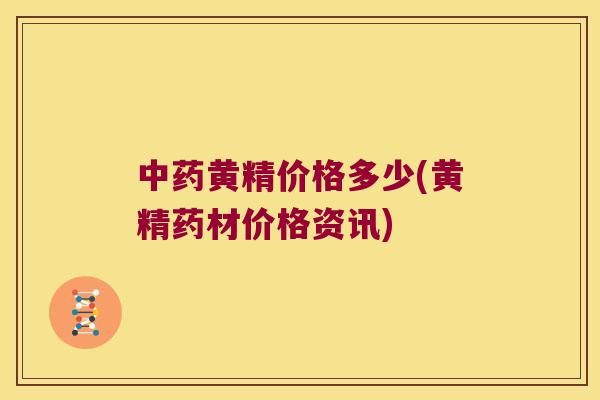 黄精价格多少(黄精药材价格资讯) 黄精价格多少(黄精药材价格资讯)