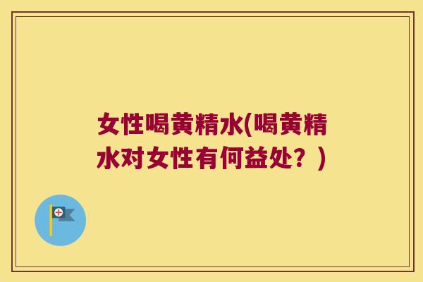 女性喝黄精水(喝黄精水对女性有何益处?) 女性喝黄精水(喝黄精水对女性有何益处?)