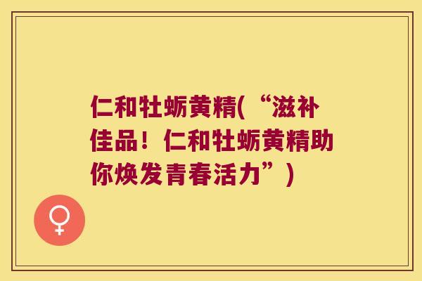 仁和牡蛎黄精(“滋补佳品!仁和牡蛎黄精助你焕发青春活力”) 仁和牡蛎黄精(“滋补佳品!仁和牡蛎黄精助你焕发青春活力”)