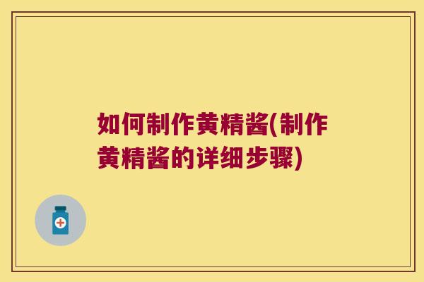 如何制作黄精酱(制作黄精酱的详细步骤)