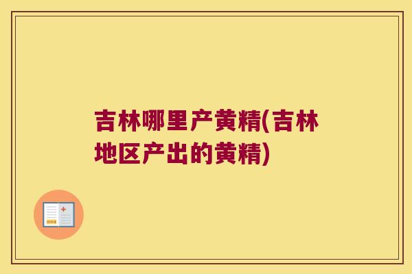 吉林哪里产黄精(吉林地区产出的黄精) 吉林哪里产黄精(吉林地区产出的黄精)