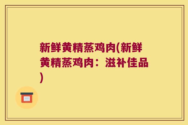 新鲜黄精蒸鸡肉(新鲜黄精蒸鸡肉:滋补佳品) 新鲜黄精蒸鸡肉(新鲜黄精蒸鸡肉:滋补佳品)