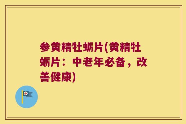 参黄精牡蛎片(黄精牡蛎片:中老年必备,改善健康) 参黄精牡蛎片(黄精牡蛎片:中老年必备,改善健康)