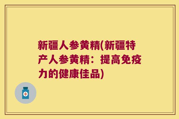 新疆人参黄精(新疆特产人参黄精:提高力的健康佳品) 新疆人参黄精(新疆特产人参黄精:提高力的健康佳品)