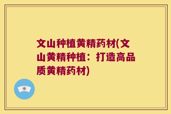 文山种植黄精药材(文山黄精种植：打造高品质黄精药材)