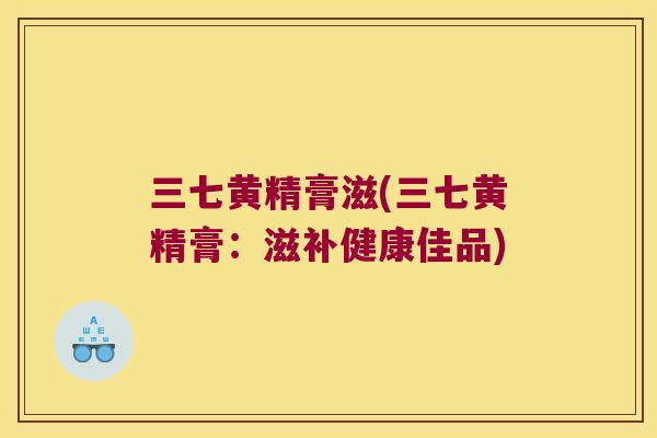 三七黄精膏滋(三七黄精膏：滋补健康佳品)