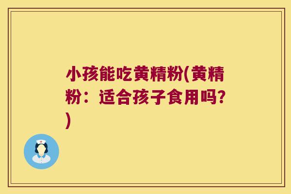 小孩能吃黄精粉(黄精粉：适合孩子食用吗？)