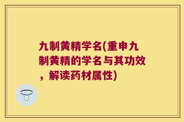 九制黄精学名(重申九制黄精的学名与其功效，解读药材属性)