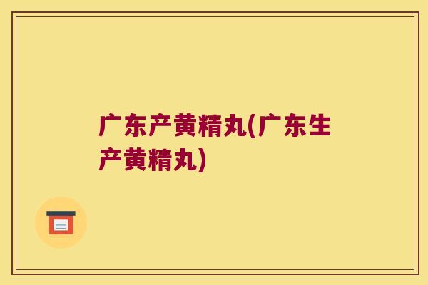 广东产黄精丸(广东生产黄精丸)