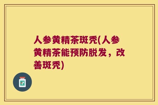 人参黄精茶斑秃(人参黄精茶能，改善斑秃)