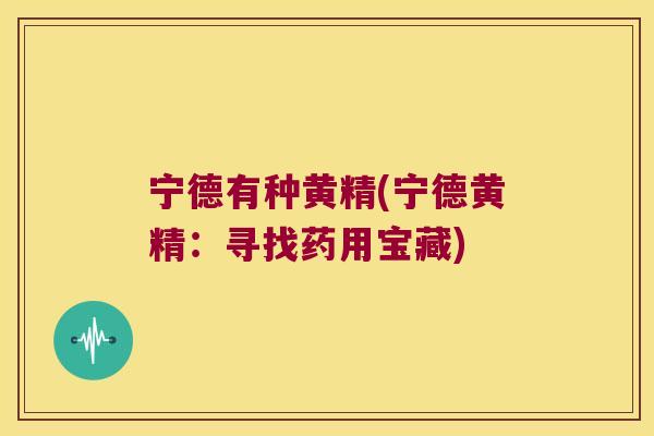 宁德有种黄精(宁德黄精:寻找药用宝藏) 宁德有种黄精(宁德黄精:寻找药用宝藏)