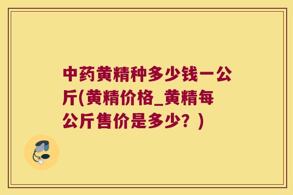 黄精种多少钱一公斤(黄精价格_黄精每公斤售价是多少?) 黄精种多少钱一公斤(黄精价格_黄精每公斤售价是多少?)