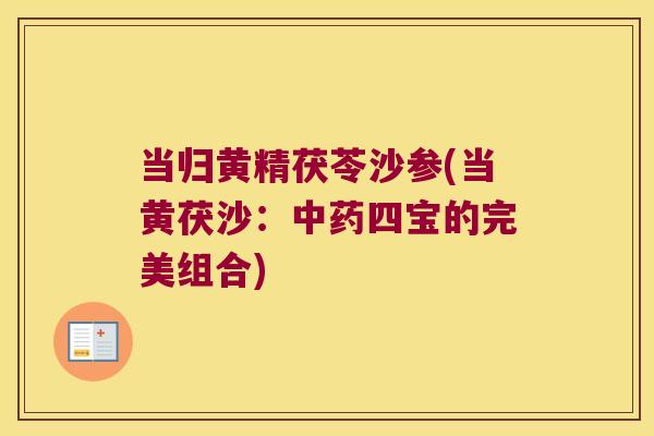 当归黄精茯苓沙参(当黄茯沙:四宝的完美组合) 当归黄精茯苓沙参(当黄茯沙:四宝的完美组合)
