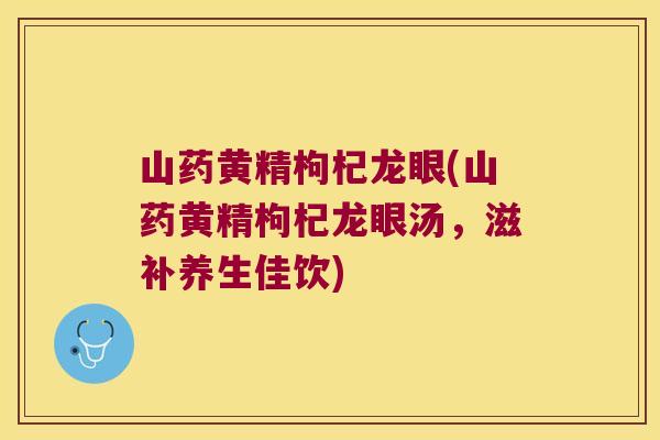 山药黄精枸杞龙眼(山药黄精枸杞龙眼汤,滋补养生佳饮) 山药黄精枸杞龙眼(山药黄精枸杞龙眼汤,滋补养生佳饮)