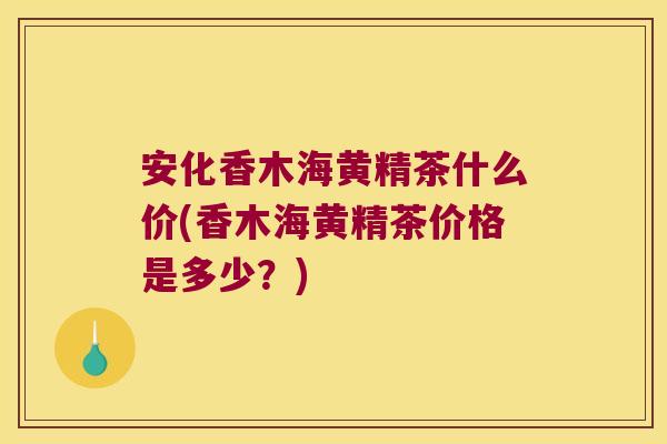 安化香木海黄精茶什么价(香木海黄精茶价格是多少?) 安化香木海黄精茶什么价(香木海黄精茶价格是多少?)