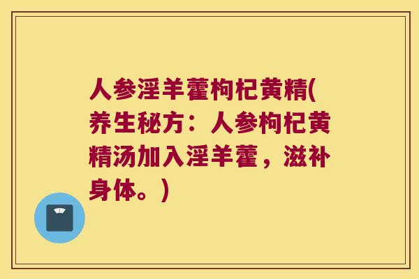 人参淫羊藿枸杞黄精(养生秘方：人参枸杞黄精汤加入淫羊藿，滋补身体。)