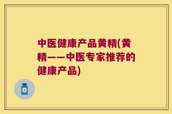 中医健康产品黄精(黄精——中医专家推荐的健康产品)