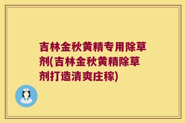 吉林金秋黄精专用除草剂(吉林金秋黄精除草剂打造清爽庄稼) 吉林金秋黄精专用除草剂(吉林金秋黄精除草剂打造清爽庄稼)