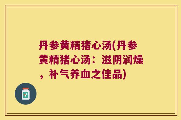丹参黄精猪心汤(丹参黄精猪心汤:滋阴润燥,之佳品) 丹参黄精猪心汤(丹参黄精猪心汤:滋阴润燥,之佳品)