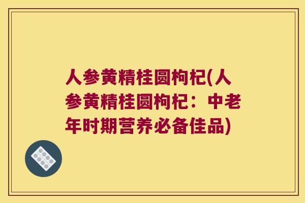 人参黄精桂圆枸杞(人参黄精桂圆枸杞:中老年时期营养必备佳品) 人参黄精桂圆枸杞(人参黄精桂圆枸杞:中老年时期营养必备佳品)
