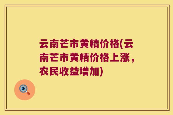 云南芒市黄精价格(云南芒市黄精价格上涨,农民收益增加) 云南芒市黄精价格(云南芒市黄精价格上涨,农民收益增加)