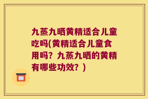 九蒸九晒黄精适合儿童吃吗(黄精适合儿童食用吗？九蒸九晒的黄精有哪些功效？)