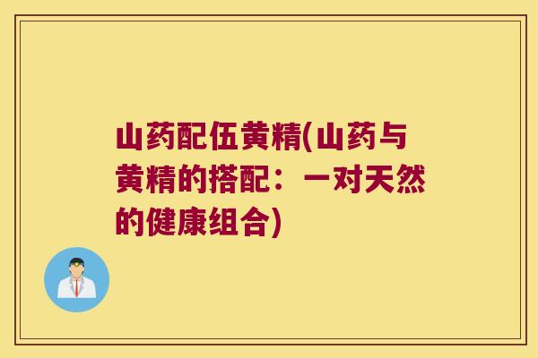 山药配伍黄精(山药与黄精的搭配:一对天然的健康组合) 山药配伍黄精(山药与黄精的搭配:一对天然的健康组合)