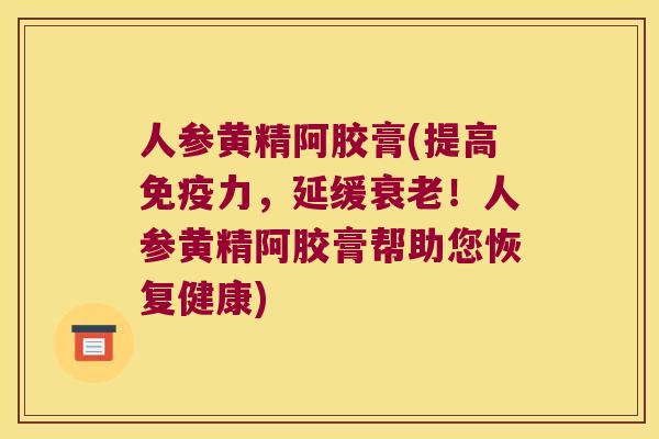 人参黄精阿胶膏(提高力,延缓!人参黄精阿胶膏帮助您恢复健康) 人参黄精阿胶膏(提高力,延缓!人参黄精阿胶膏帮助您恢复健康)