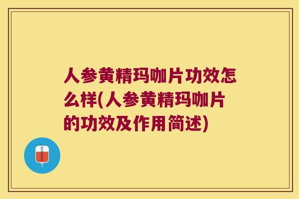 人参黄精玛咖片功效怎么样(人参黄精玛咖片的功效及作用简述)