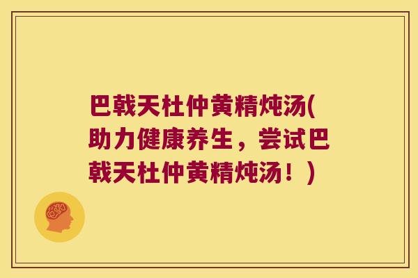 巴戟天杜仲黄精炖汤(助力健康养生,尝试巴戟天杜仲黄精炖汤!) 巴戟天杜仲黄精炖汤(助力健康养生,尝试巴戟天杜仲黄精炖汤!)