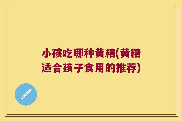 小孩吃哪种黄精(黄精适合孩子食用的推荐) 小孩吃哪种黄精(黄精适合孩子食用的推荐)